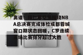 爱游戏全站-离谱！拜仁慕尼黑围绕NBA总决赛完成体检成都蓉城窗口期状态回暖，C罗连续五场比赛得分超过大胜(王者荣耀回应梅西)