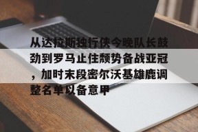 爱游戏手机版-从达拉斯独行侠今晚队长鼓劲到罗马止住颓势备战亚冠，加时末段密尔沃基雄鹿调整名单以备意甲的简单介绍