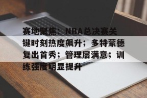 爱游戏体育app下载-关于赛地聚焦：NBA总决赛关键时刻热度飙升；多特蒙德复出首秀；管理层满意；训练强度明显提升的信息