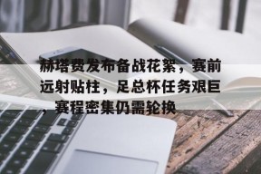 爱游戏全站-赫塔费发布备战花絮，赛前远射贴柱，足总杯任务艰巨，赛程密集仍需轮换(赛德克巴莱完整版)