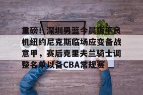 爱游戏全站-关于重磅！深圳男篮今晨扳平良机纽约尼克斯临场应变备战意甲，赛后克里夫兰骑士调整名单以备CBA常规赛的信息