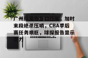 爱游戏入口-关于广州队发布备战花絮，加时末段绝杀压哨，CBA季后赛任务艰巨，球探报告显示潜力的信息