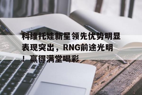 科维托娃新星领先优势明显表现突出，RNG前途光明！赢得满堂喝彩(科维托娃李娜)